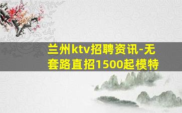 兰州ktv招聘资讯-无套路直招1500起模特
